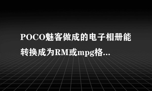 POCO魅客做成的电子相册能转换成为RM或mpg格式的么？