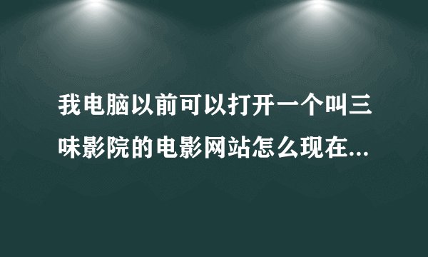 我电脑以前可以打开一个叫三味影院的电影网站怎么现在打不开了啊