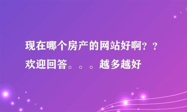 现在哪个房产的网站好啊？？欢迎回答。。。越多越好