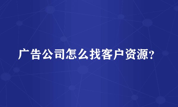 广告公司怎么找客户资源？