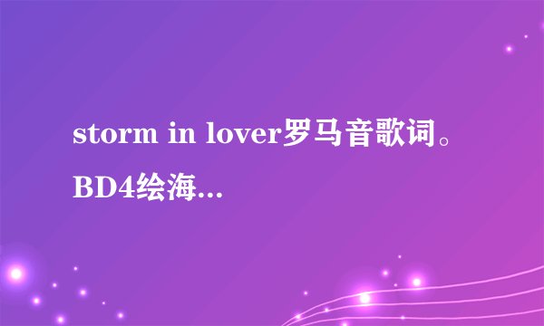 storm in lover罗马音歌词。BD4绘海合唱曲。