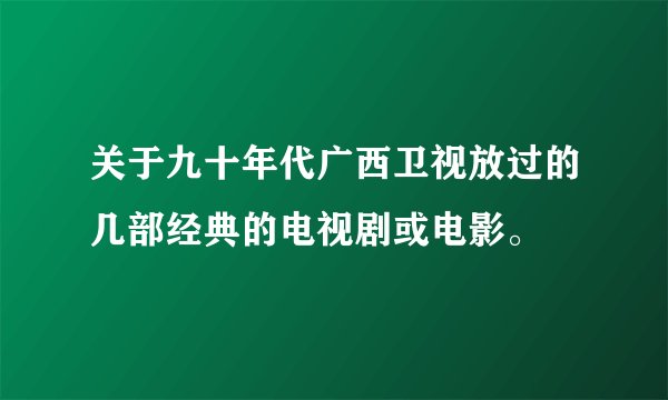 关于九十年代广西卫视放过的几部经典的电视剧或电影。