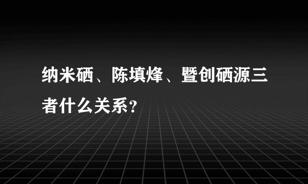 纳米硒、陈填烽、暨创硒源三者什么关系？