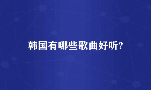 韩国有哪些歌曲好听?
