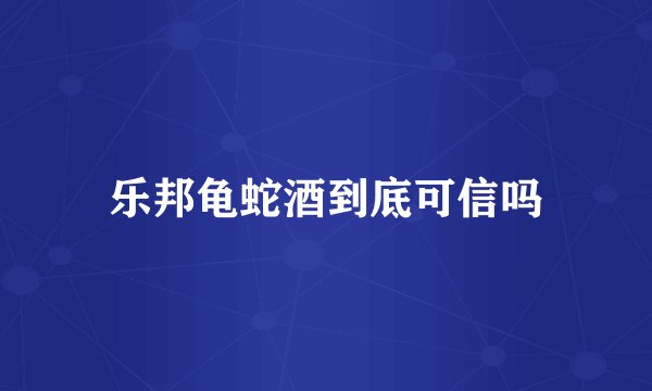 乐邦龟蛇酒到底可信吗