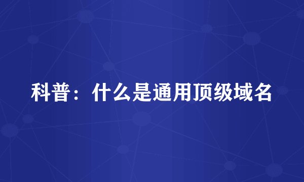 科普：什么是通用顶级域名