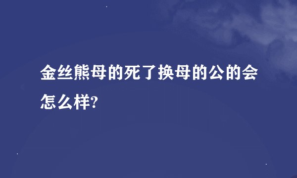 金丝熊母的死了换母的公的会怎么样?