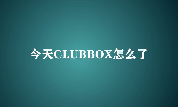 今天CLUBBOX怎么了