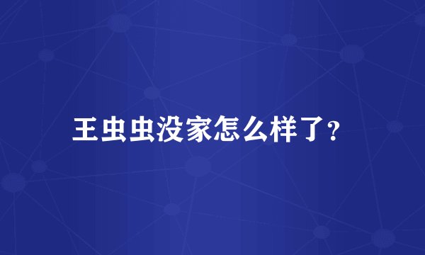 王虫虫没家怎么样了？