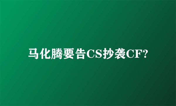 马化腾要告CS抄袭CF?