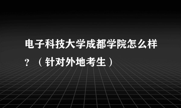 电子科技大学成都学院怎么样？（针对外地考生）
