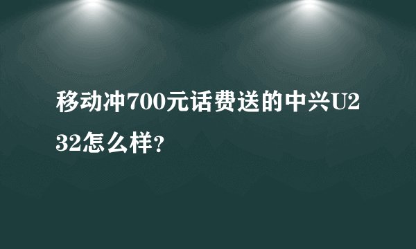 移动冲700元话费送的中兴U232怎么样？