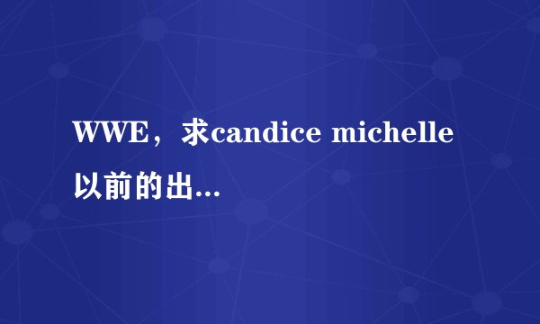 WWE，求candice michelle以前的出场音乐（100分）
