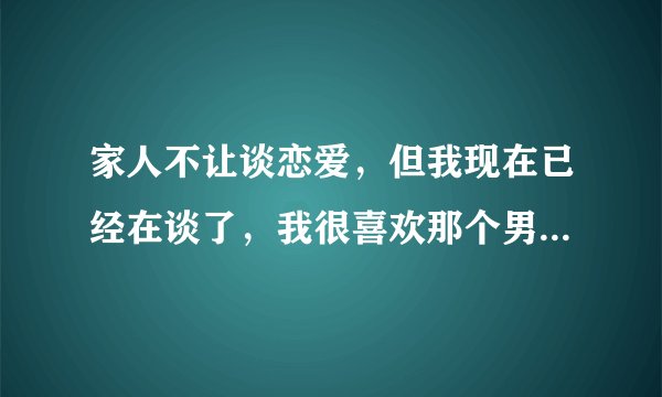 家人不让谈恋爱，但我现在已经在谈了，我很喜欢那个男生？我不想分手？谁能帮我解决这个问题