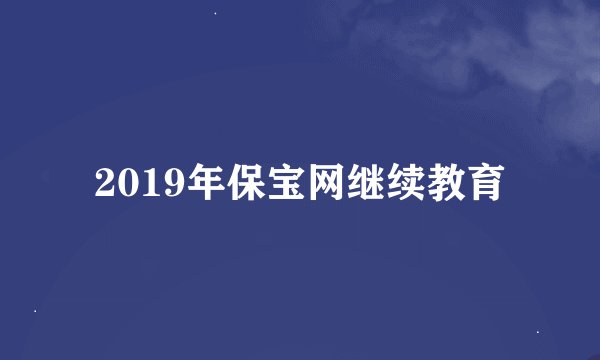 2019年保宝网继续教育