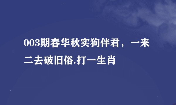 003期春华秋实狗伴君，一来二去破旧俗.打一生肖