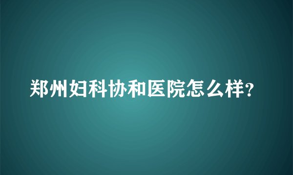 郑州妇科协和医院怎么样？