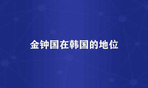 金钟国在韩国的地位