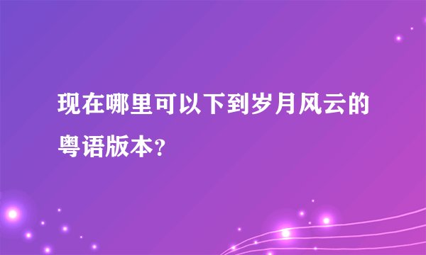现在哪里可以下到岁月风云的粤语版本？