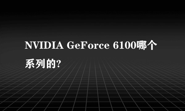 NVIDIA GeForce 6100哪个系列的?