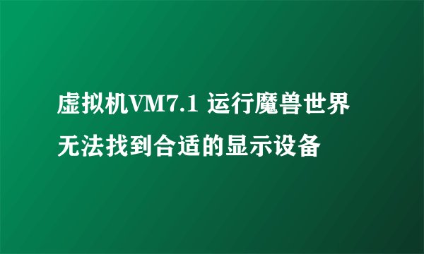虚拟机VM7.1 运行魔兽世界无法找到合适的显示设备