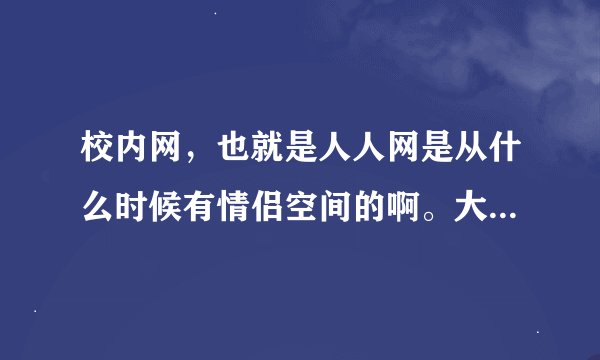 校内网，也就是人人网是从什么时候有情侣空间的啊。大家还记得吗~~~呵呵