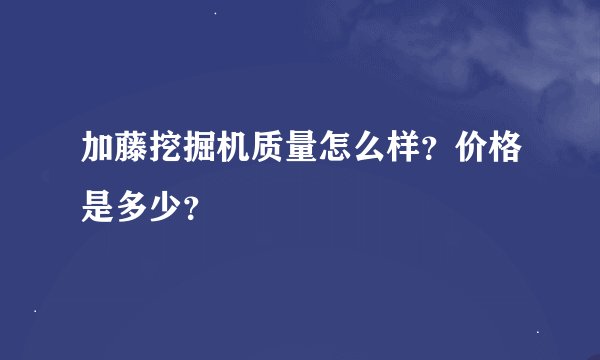 加藤挖掘机质量怎么样？价格是多少？