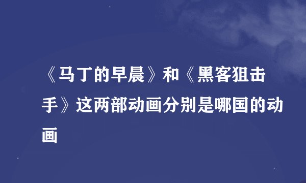《马丁的早晨》和《黑客狙击手》这两部动画分别是哪国的动画