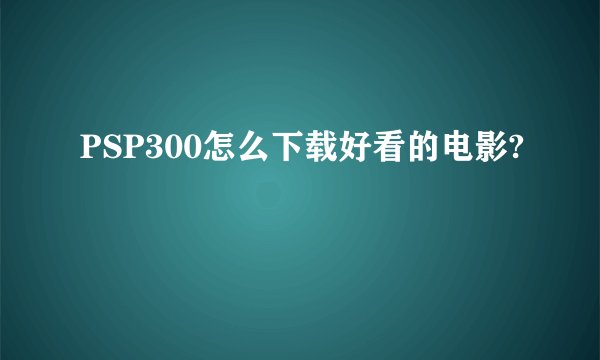 PSP300怎么下载好看的电影?