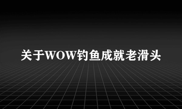 关于WOW钓鱼成就老滑头