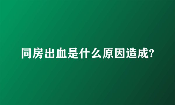 同房出血是什么原因造成?