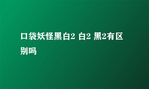 口袋妖怪黑白2 白2 黑2有区别吗