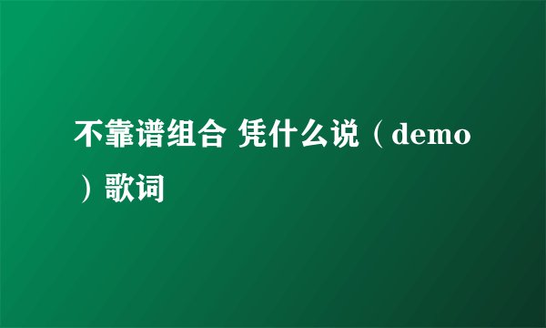 不靠谱组合 凭什么说（demo）歌词