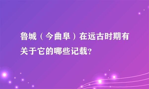 鲁城（今曲阜）在远古时期有关于它的哪些记载？