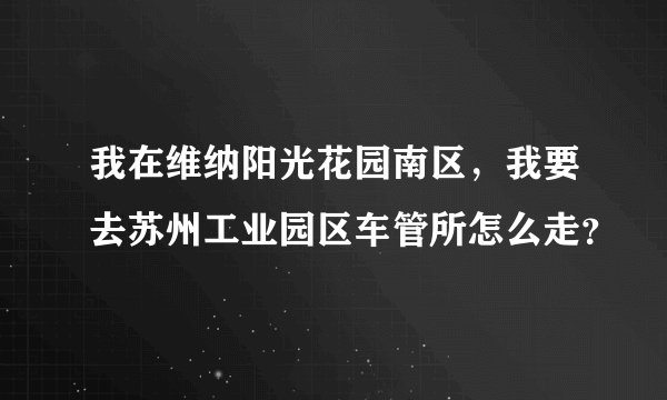 我在维纳阳光花园南区，我要去苏州工业园区车管所怎么走？