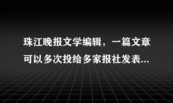 珠江晚报文学编辑，一篇文章可以多次投给多家报社发表吗？你们会采用已经在别的刊物上反复发表过的文章