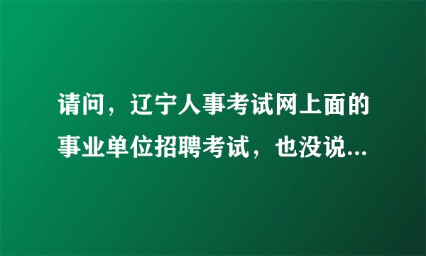 请问，辽宁人事考试网上面的事业单位招聘考试，也没说是人事代理，那是不是就是有事业编的？