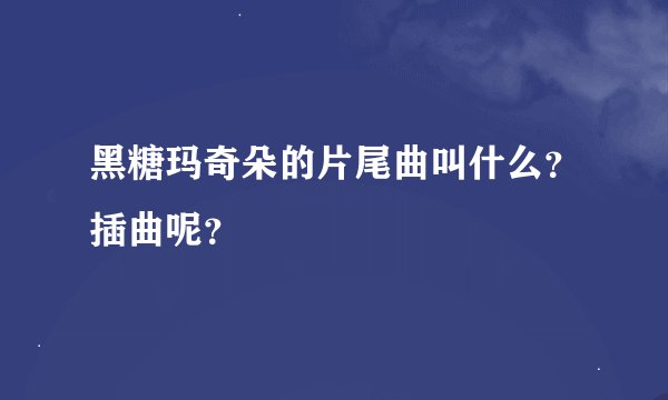 黑糖玛奇朵的片尾曲叫什么？插曲呢？
