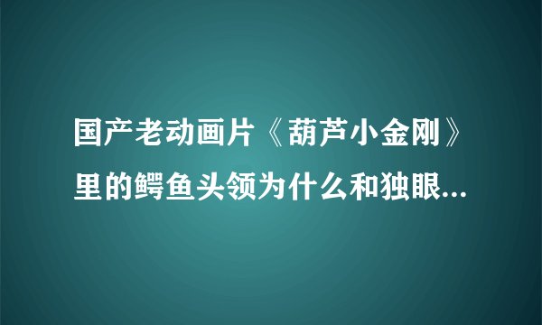 国产老动画片《葫芦小金刚》里的鳄鱼头领为什么和独眼蛤蟆不和？