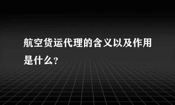 航空货运代理的含义以及作用是什么？