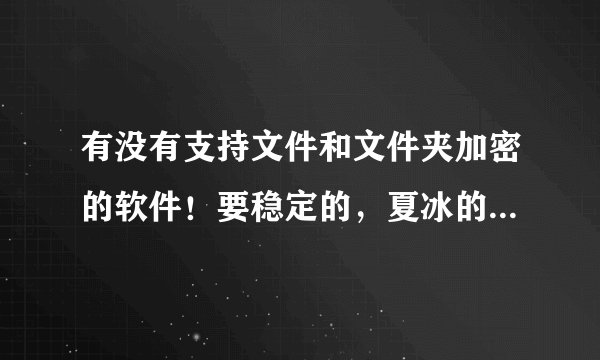 有没有支持文件和文件夹加密的软件！要稳定的，夏冰的文件夹加密大师不稳定！