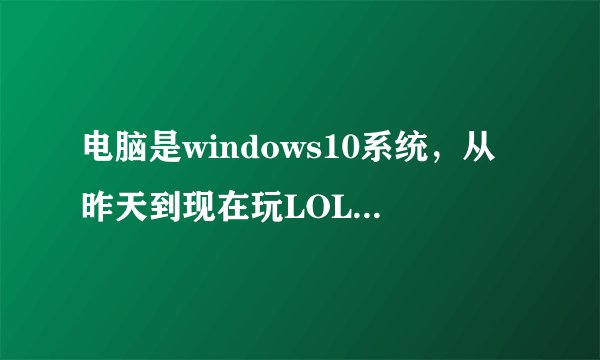 电脑是windows10系统，从昨天到现在玩LOL快要进去时每次都会出现“BUG SPLAT”的一