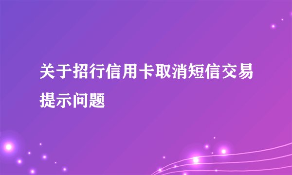 关于招行信用卡取消短信交易提示问题