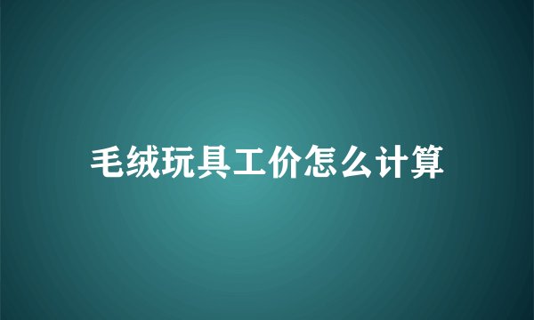 毛绒玩具工价怎么计算