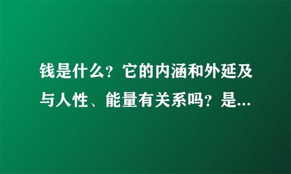 钱是什么？它的内涵和外延及与人性、能量有关系吗？是怎样的关系？