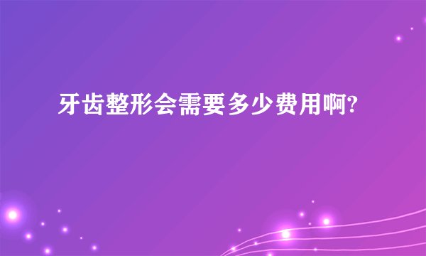 牙齿整形会需要多少费用啊?
