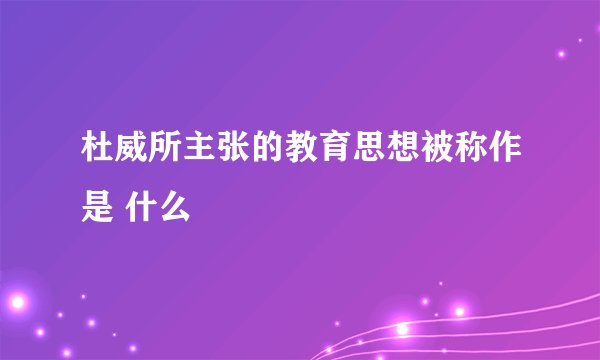 杜威所主张的教育思想被称作是 什么