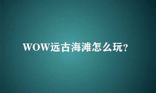 WOW远古海滩怎么玩？