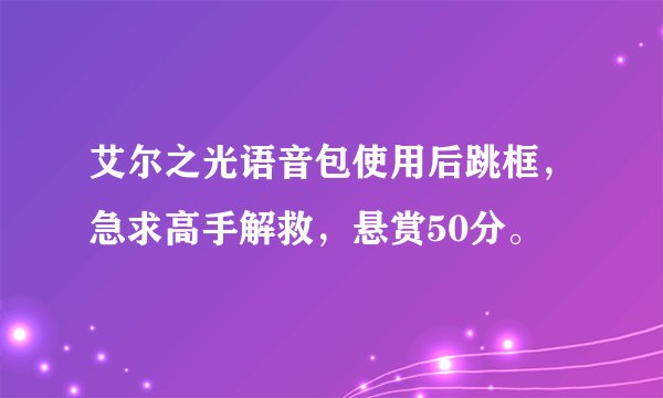 艾尔之光语音包使用后跳框，急求高手解救，悬赏50分。