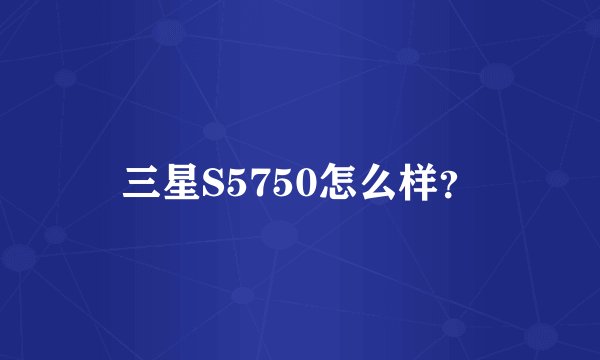 三星S5750怎么样？